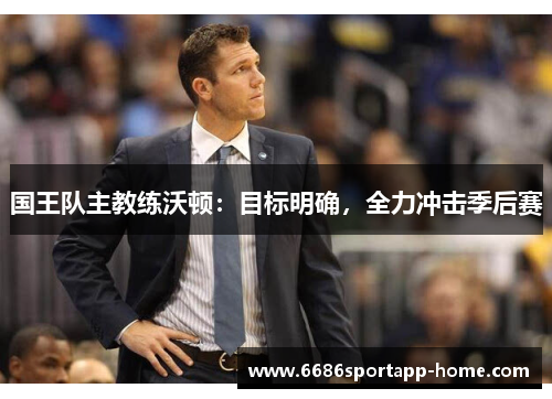 国王队主教练沃顿：目标明确，全力冲击季后赛