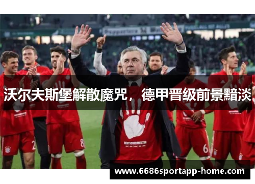 沃尔夫斯堡解散魔咒，德甲晋级前景黯淡