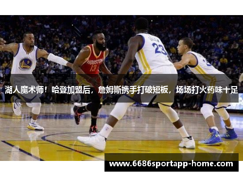 湖人魔术师！哈登加盟后，詹姆斯携手打破短板，场场打火药味十足