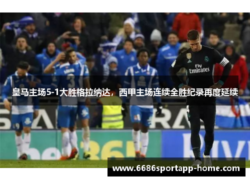 皇马主场5-1大胜格拉纳达，西甲主场连续全胜纪录再度延续