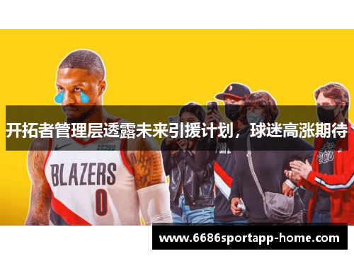 开拓者管理层透露未来引援计划，球迷高涨期待