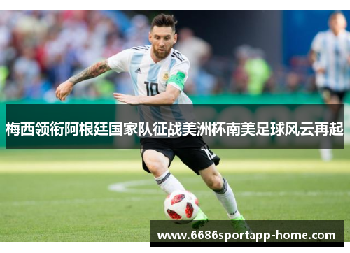 梅西领衔阿根廷国家队征战美洲杯南美足球风云再起