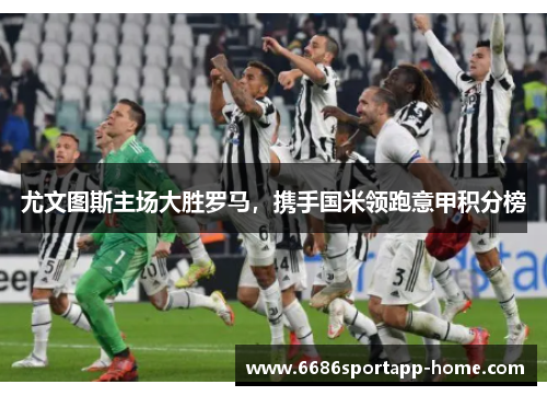 尤文图斯主场大胜罗马，携手国米领跑意甲积分榜