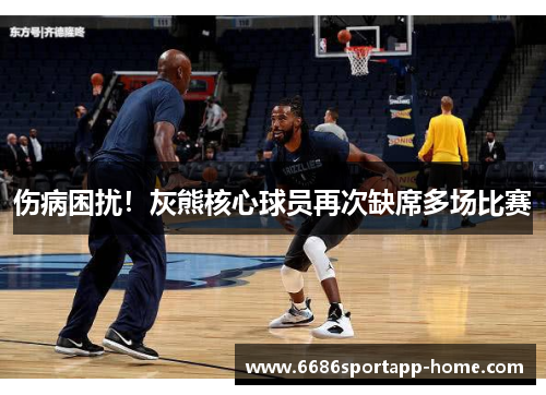 伤病困扰！灰熊核心球员再次缺席多场比赛