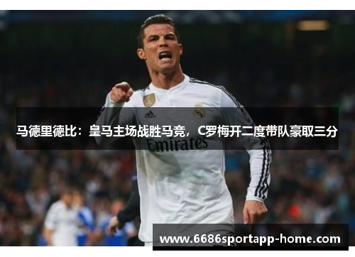 马德里德比：皇马主场战胜马竞，C罗梅开二度带队豪取三分