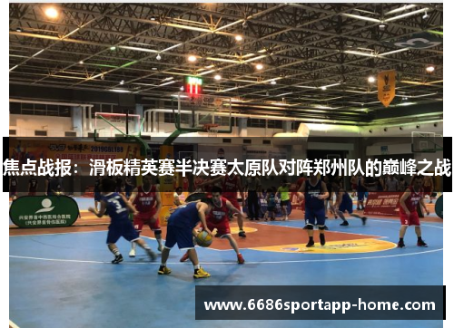 焦点战报：滑板精英赛半决赛太原队对阵郑州队的巅峰之战