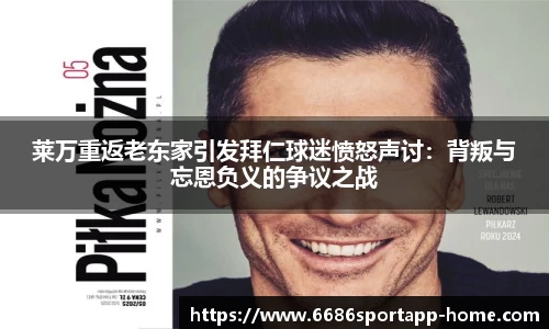 莱万重返老东家引发拜仁球迷愤怒声讨：背叛与忘恩负义的争议之战